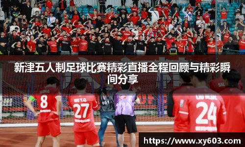 新津五人制足球比赛精彩直播全程回顾与精彩瞬间分享